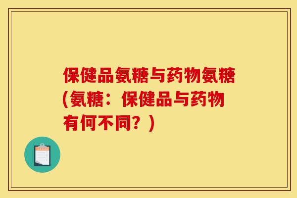 保健品氨糖与药物氨糖(氨糖：保健品与药物有何不同？)