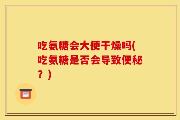 吃氨糖会大便干燥吗(吃氨糖是否会导致便秘？)