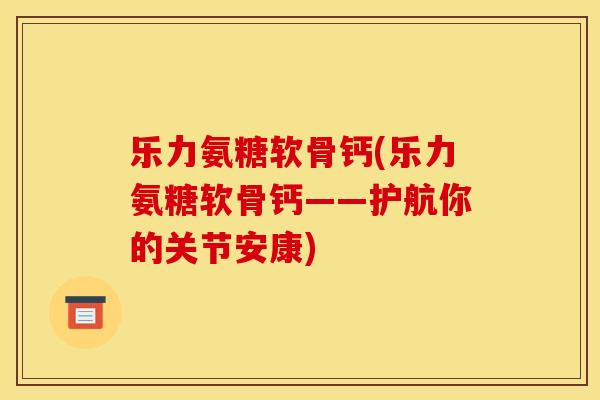 乐力氨糖软骨钙(乐力氨糖软骨钙——护航你的关节安康)