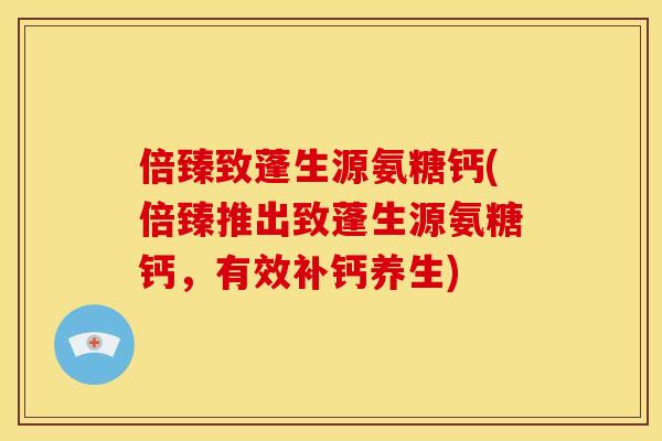 倍臻致蓬生源氨糖钙(倍臻推出致蓬生源氨糖钙，有效补钙养生)