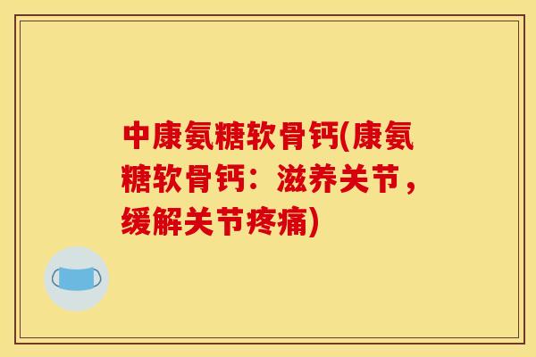 中康氨糖软骨钙(康氨糖软骨钙：滋养关节，缓解关节疼痛)