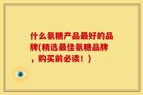 什么氨糖产品最好的品牌(精选最佳氨糖品牌，购买前必读！)