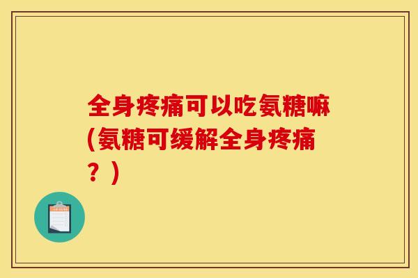 全身疼痛可以吃氨糖嘛(氨糖可缓解全身疼痛？)