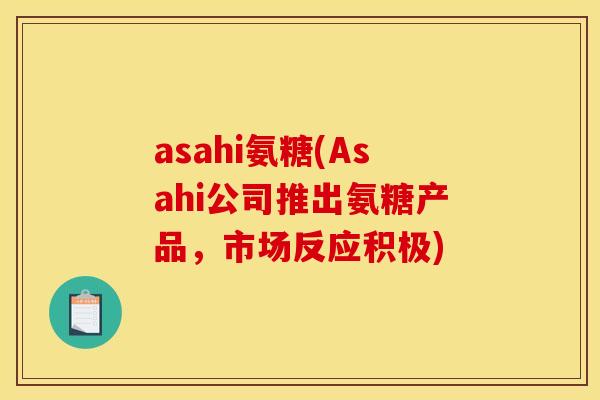 asahi氨糖(Asahi公司推出氨糖产品，市场反应积极)