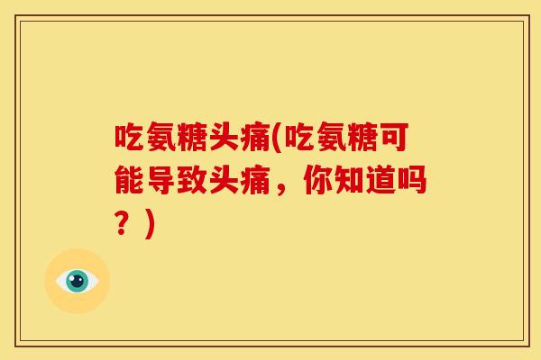 吃氨糖头痛(吃氨糖可能导致头痛，你知道吗？)