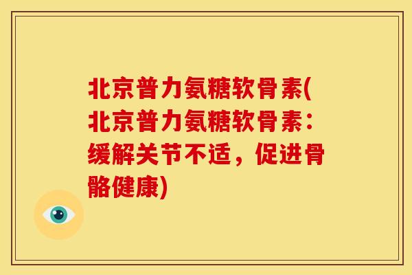 北京普力氨糖软骨素(北京普力氨糖软骨素：缓解关节不适，促进骨骼健康)