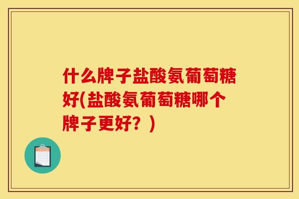 什么牌子盐酸氨葡萄糖好(盐酸氨葡萄糖哪个牌子更好？)