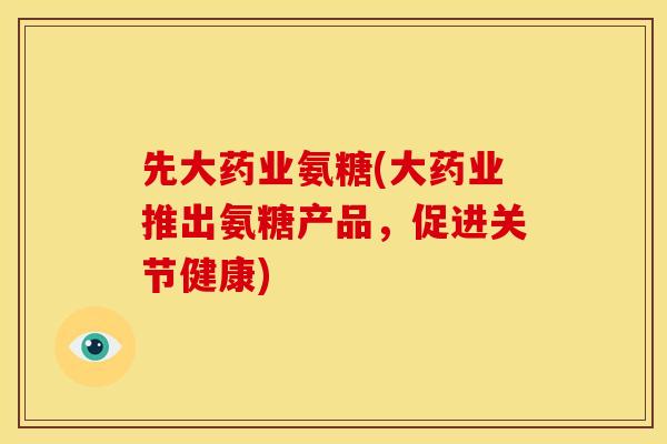 先大药业氨糖(大药业推出氨糖产品，促进关节健康)