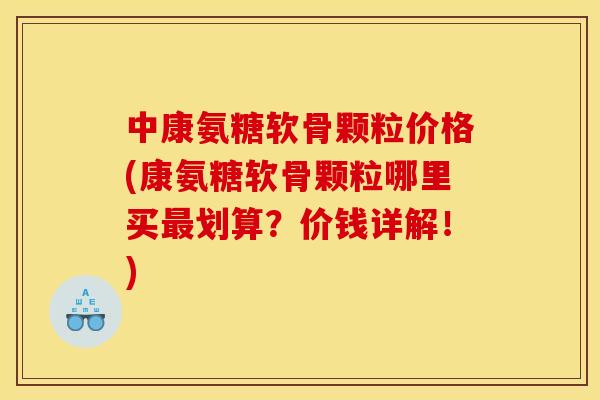 中康氨糖软骨颗粒价格(康氨糖软骨颗粒哪里买最划算？价钱详解！)