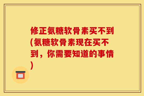 修正氨糖软骨素买不到(氨糖软骨素现在买不到，你需要知道的事情)