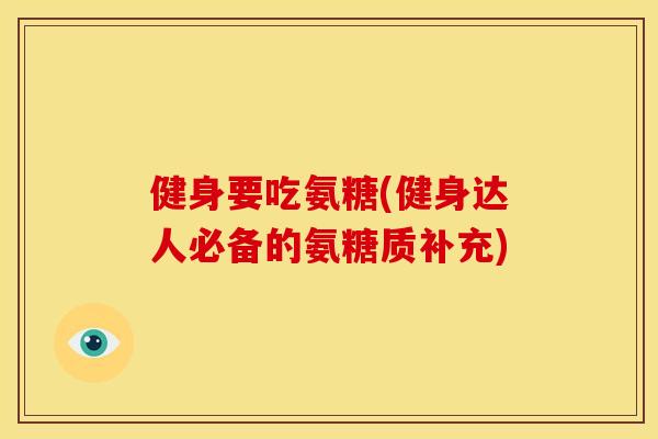 健身要吃氨糖(健身达人必备的氨糖质补充)