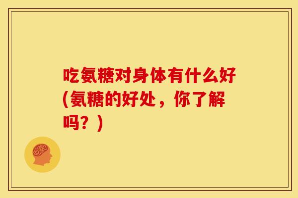 吃氨糖对身体有什么好(氨糖的好处，你了解吗？)