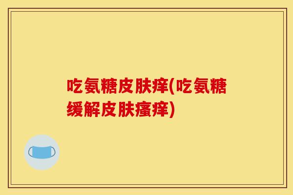 吃氨糖皮肤痒(吃氨糖缓解皮肤瘙痒)