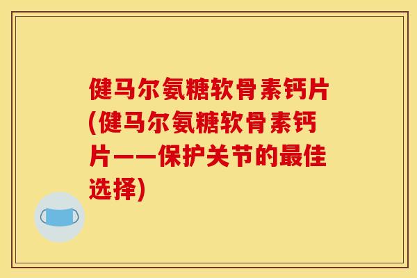 健马尔氨糖软骨素钙片(健马尔氨糖软骨素钙片——保护关节的最佳选择)