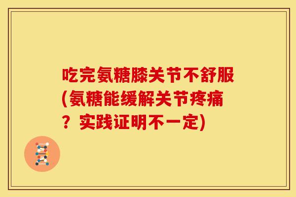 吃完氨糖膝关节不舒服(氨糖能缓解关节疼痛？实践证明不一定)