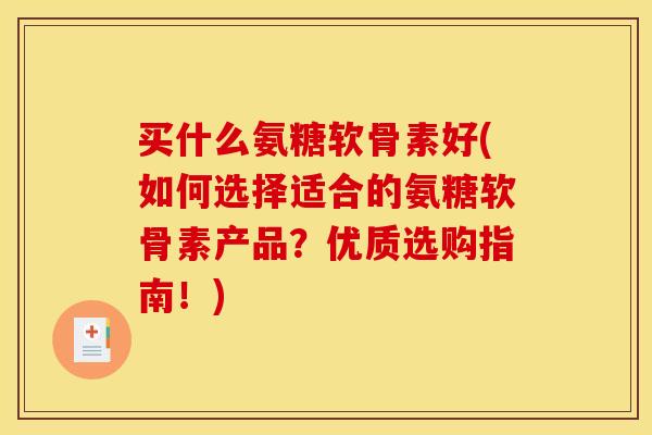 买什么氨糖软骨素好(如何选择适合的氨糖软骨素产品？优质选购指南！)
