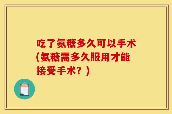吃了氨糖多久可以手术(氨糖需多久服用才能接受手术？)