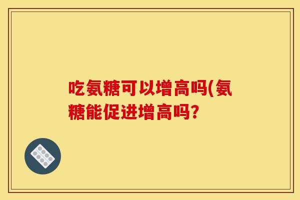 吃氨糖可以增高吗(氨糖能促进增高吗？