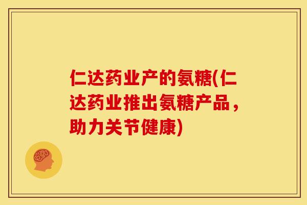 仁达药业产的氨糖(仁达药业推出氨糖产品，助力关节健康)