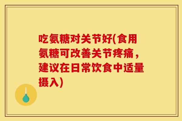 吃氨糖对关节好(食用氨糖可改善关节疼痛，建议在日常饮食中适量摄入)