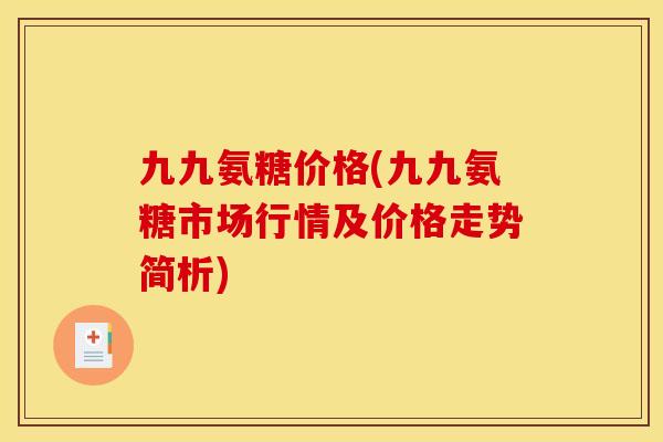 九九氨糖价格(九九氨糖市场行情及价格走势简析)