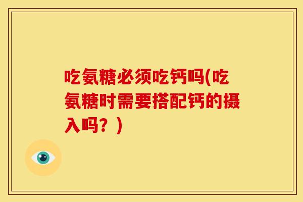 吃氨糖必须吃钙吗(吃氨糖时需要搭配钙的摄入吗？)