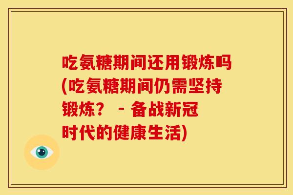 吃氨糖期间还用锻炼吗(吃氨糖期间仍需坚持锻炼？ - 备战新冠时代的健康生活)