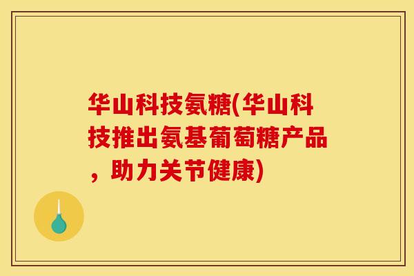 华山科技氨糖(华山科技推出氨基葡萄糖产品，助力关节健康)