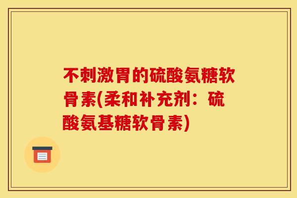 不刺激胃的硫酸氨糖软骨素(柔和补充剂：硫酸氨基糖软骨素)