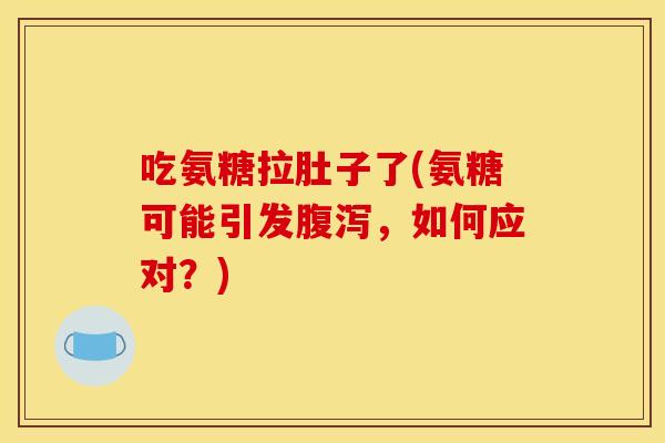 吃氨糖拉肚子了(氨糖可能引发腹泻，如何应对？)