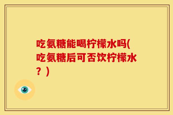 吃氨糖能喝柠檬水吗(吃氨糖后可否饮柠檬水？)