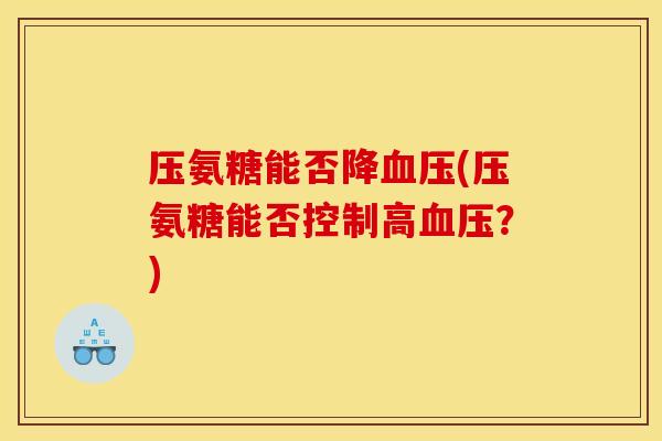 压氨糖能否降血压(压氨糖能否控制高血压？)