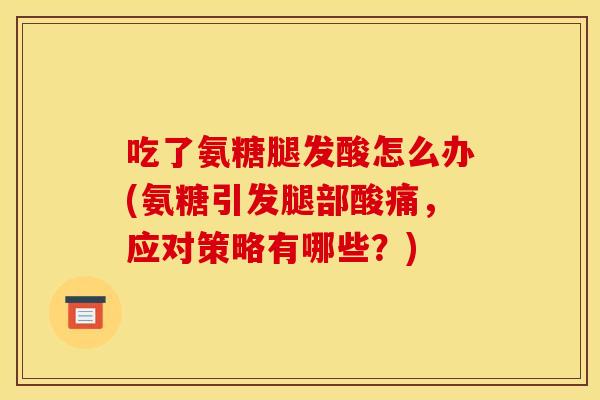 吃了氨糖腿发酸怎么办(氨糖引发腿部酸痛，应对策略有哪些？)