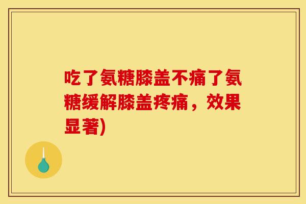 吃了氨糖膝盖不痛了氨糖缓解膝盖疼痛，效果显著)