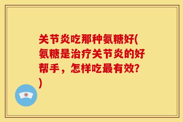 关节炎吃那种氨糖好(氨糖是治疗关节炎的好帮手，怎样吃最有效？)