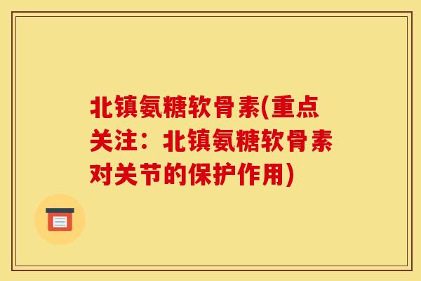北镇氨糖软骨素(重点关注：北镇氨糖软骨素对关节的保护作用)