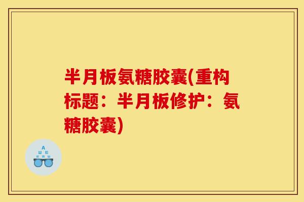 半月板氨糖胶囊(重构标题：半月板修护：氨糖胶囊)