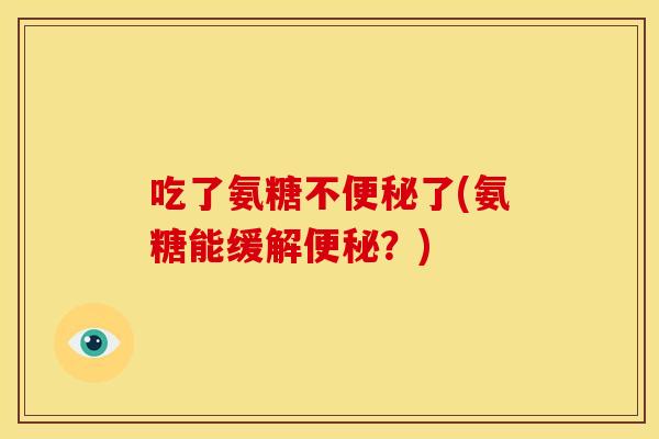 吃了氨糖不便秘了(氨糖能缓解便秘？)