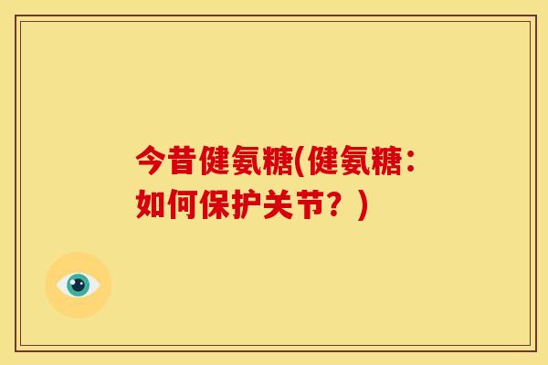 今昔健氨糖(健氨糖：如何保护关节？)
