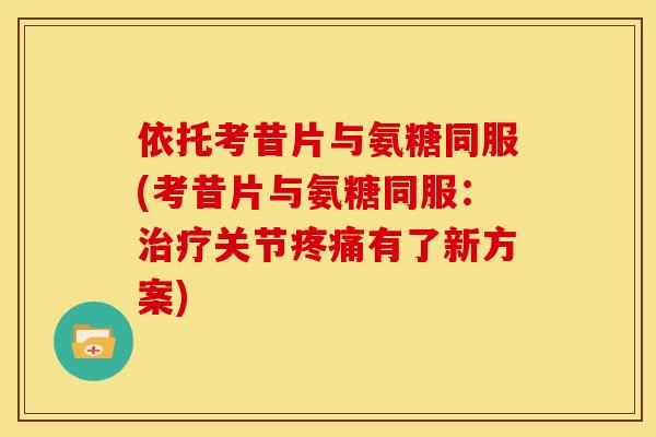 依托考昔片与氨糖同服(考昔片与氨糖同服：治疗关节疼痛有了新方案)