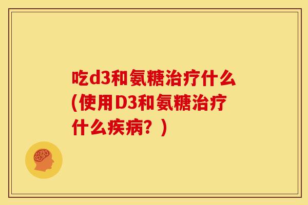 吃d3和氨糖治疗什么(使用D3和氨糖治疗什么疾病？)
