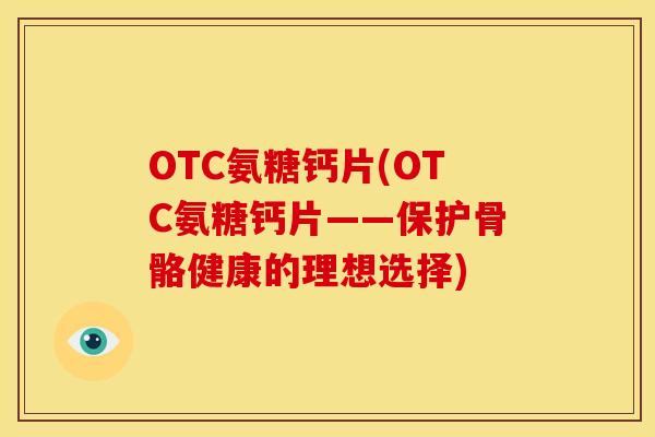 OTC氨糖钙片(OTC氨糖钙片——保护骨骼健康的理想选择)