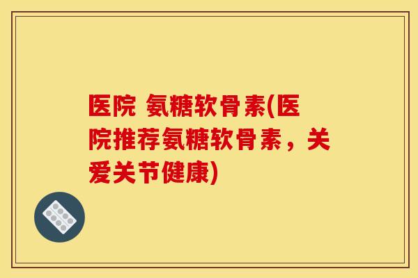 医院 氨糖软骨素(医院推荐氨糖软骨素，关爱关节健康)
