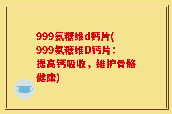 999氨糖维d钙片(999氨糖维D钙片：提高钙吸收，维护骨骼健康)