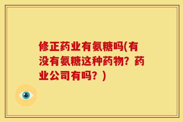 修正药业有氨糖吗(有没有氨糖这种药物？药业公司有吗？)