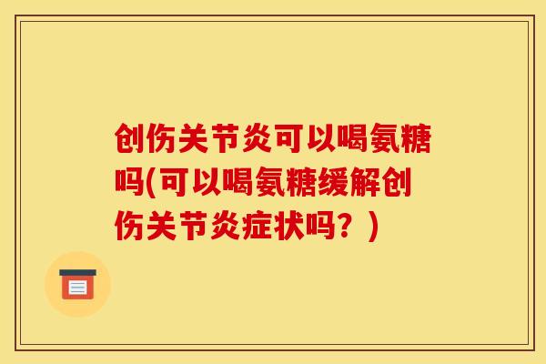 创伤关节炎可以喝氨糖吗(可以喝氨糖缓解创伤关节炎症状吗？)