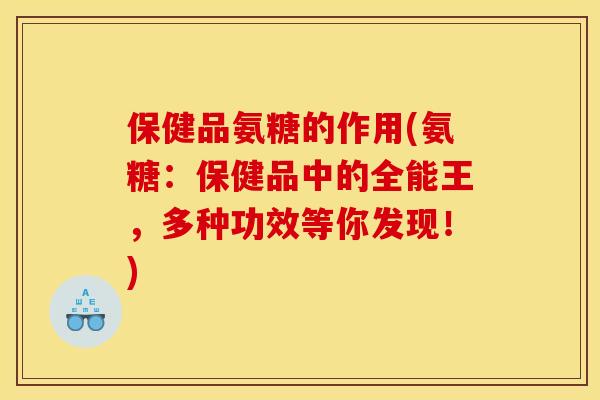 保健品氨糖的作用(氨糖：保健品中的全能王，多种功效等你发现！)