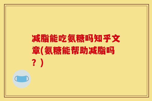 减脂能吃氨糖吗知乎文章(氨糖能帮助减脂吗？)