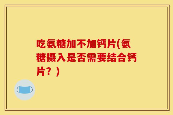 吃氨糖加不加钙片(氨糖摄入是否需要结合钙片？)