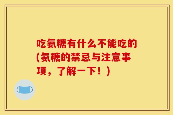 吃氨糖有什么不能吃的(氨糖的禁忌与注意事项，了解一下！)